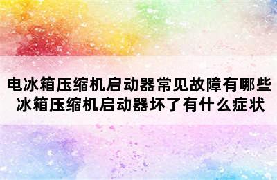 电冰箱压缩机启动器常见故障有哪些 冰箱压缩机启动器坏了有什么症状